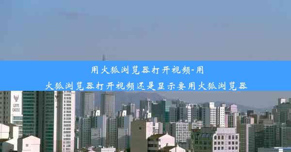 用火狐浏览器打开视频-用火狐浏览器打开视频还是显示要用火狐浏览器