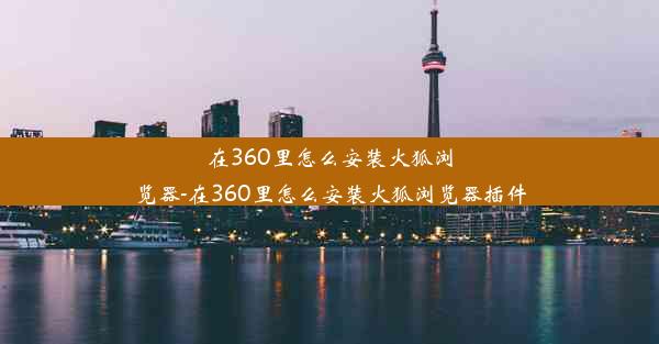 在360里怎么安装火狐浏览器-在360里怎么安装火狐浏览器插件