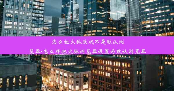 怎么把火狐改成不是默认浏览器-怎么样把火狐浏览器设置为默认浏览器