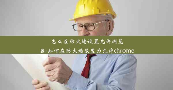 怎么在防火墙设置允许浏览器-如何在防火墙设置为允许chrome