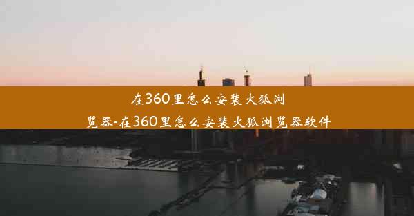 在360里怎么安装火狐浏览器-在360里怎么安装火狐浏览器软件