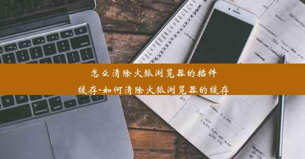 怎么清除火狐浏览器的插件缓存-如何清除火狐浏览器的缓存