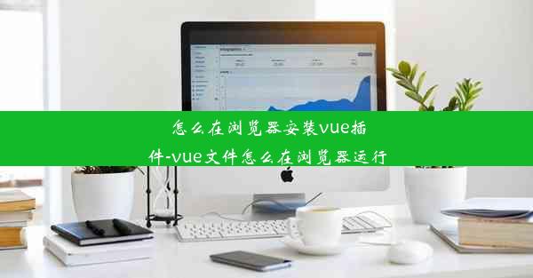 怎么在浏览器安装vue插件-vue文件怎么在浏览器运行