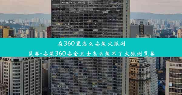 在360里怎么安装火狐浏览器-安装360安全卫士怎么装不了火狐浏览器