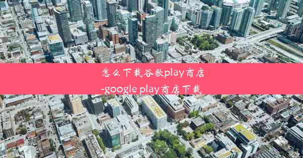 怎么下载谷歌play商店-google play商店下载