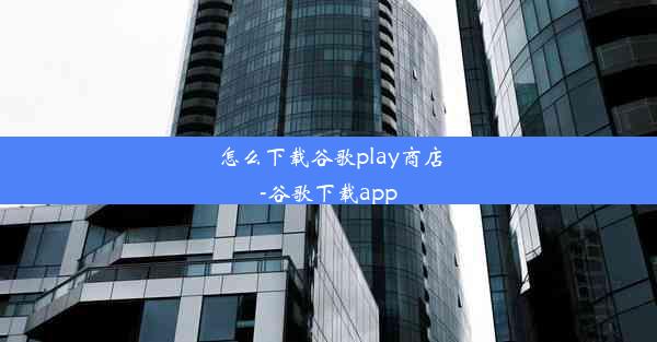 怎么下载谷歌play商店-谷歌下载app