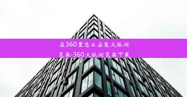 在360里怎么安装火狐浏览器-360火狐浏览器下载