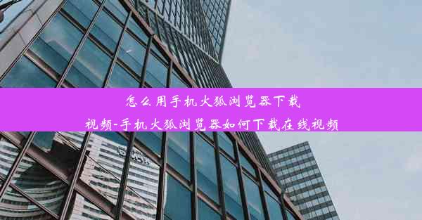 怎么用手机火狐浏览器下载视频-手机火狐浏览器如何下载在线视频