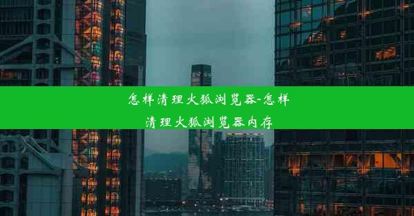 怎样清理火狐浏览器-怎样清理火狐浏览器内存