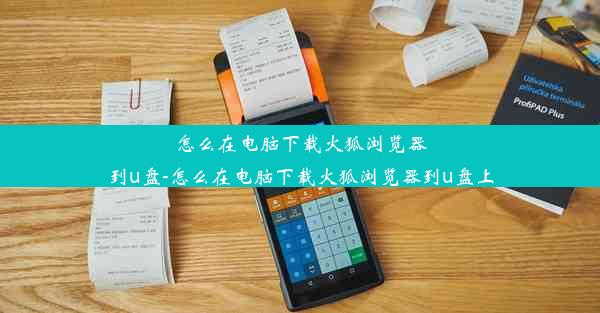 怎么在电脑下载火狐浏览器到u盘-怎么在电脑下载火狐浏览器到u盘上