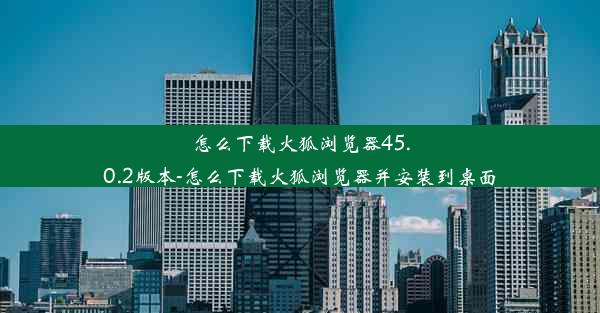 怎么下载火狐浏览器45.0.2版本-怎么下载火狐浏览器并安装到桌面