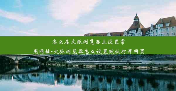 怎么在火狐浏览器上设置常用网址-火狐浏览器怎么设置默认打开网页