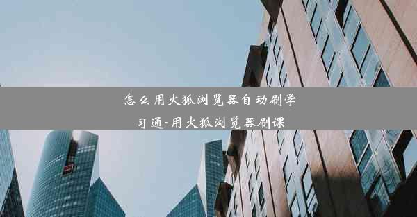 怎么用火狐浏览器自动刷学习通-用火狐浏览器刷课