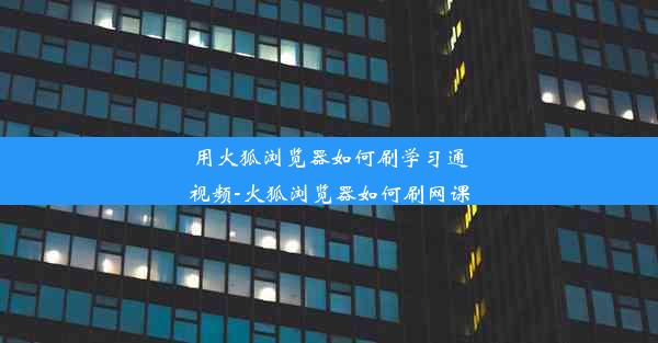 用火狐浏览器如何刷学习通视频-火狐浏览器如何刷网课