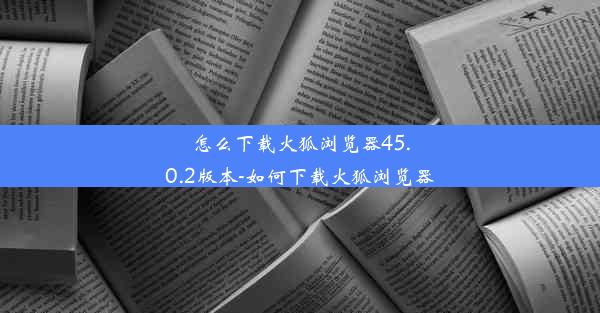 怎么下载火狐浏览器45.0.2版本-如何下载火狐浏览器