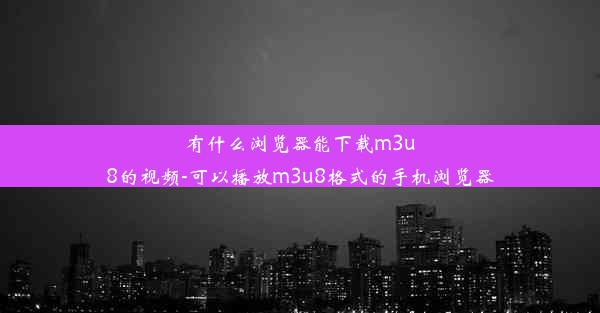 有什么浏览器能下载m3u8的视频-可以播放m3u8格式的手机浏览器