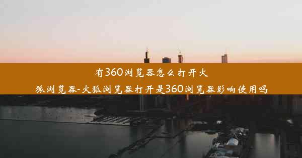 有360浏览器怎么打开火狐浏览器-火狐浏览器打开是360浏览器影响使用吗