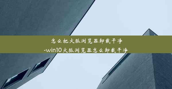 怎么把火狐浏览器卸载干净-win10火狐浏览器怎么卸载干净