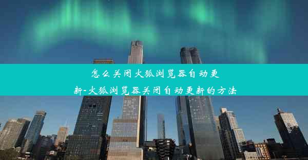 怎么关闭火狐浏览器自动更新-火狐浏览器关闭自动更新的方法