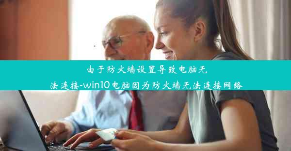 由于防火墙设置导致电脑无法连接-win10电脑因为防火墙无法连接网络