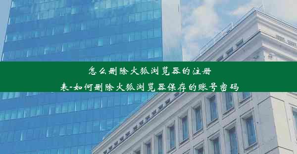 怎么删除火狐浏览器的注册表-如何删除火狐浏览器保存的账号密码