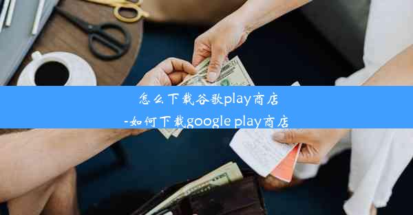 怎么下载谷歌play商店-如何下载google play商店