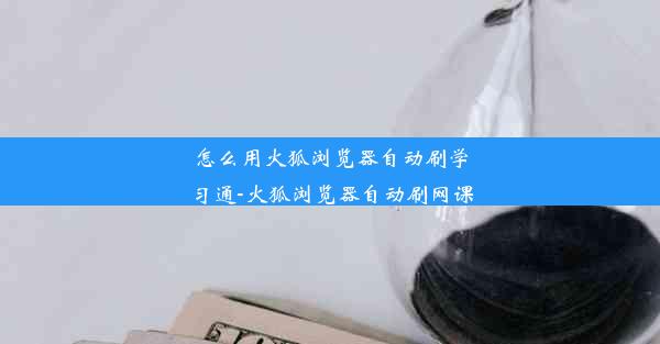 怎么用火狐浏览器自动刷学习通-火狐浏览器自动刷网课