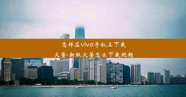 怎样在vivo手机上下载火萤-新版火萤怎么下载视频