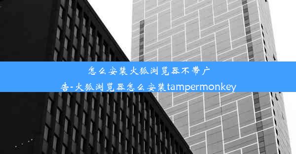 怎么安装火狐浏览器不带广告-火狐浏览器怎么安装tampermonkey