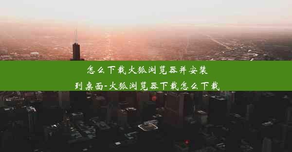 怎么下载火狐浏览器并安装到桌面-火狐浏览器下载怎么下载