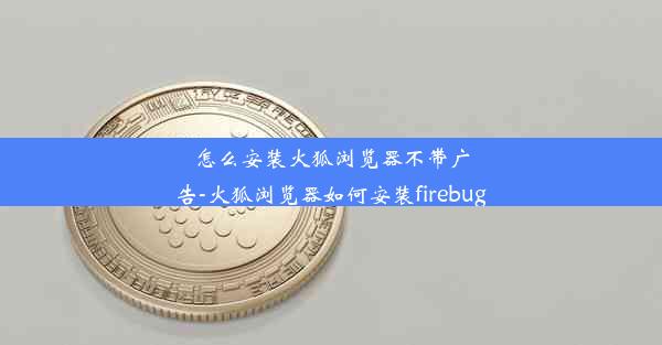 怎么安装火狐浏览器不带广告-火狐浏览器如何安装firebug