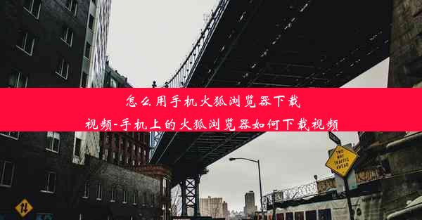 怎么用手机火狐浏览器下载视频-手机上的火狐浏览器如何下载视频