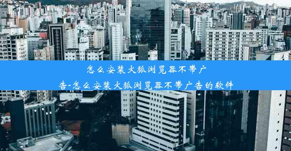 怎么安装火狐浏览器不带广告-怎么安装火狐浏览器不带广告的软件