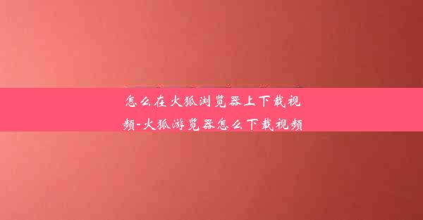 怎么在火狐浏览器上下载视频-火狐游览器怎么下载视频