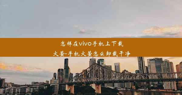 怎样在vivo手机上下载火萤-手机火萤怎么卸载干净