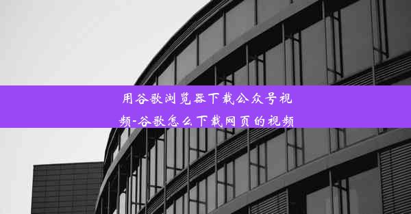 用谷歌浏览器下载公众号视频-谷歌怎么下载网页的视频