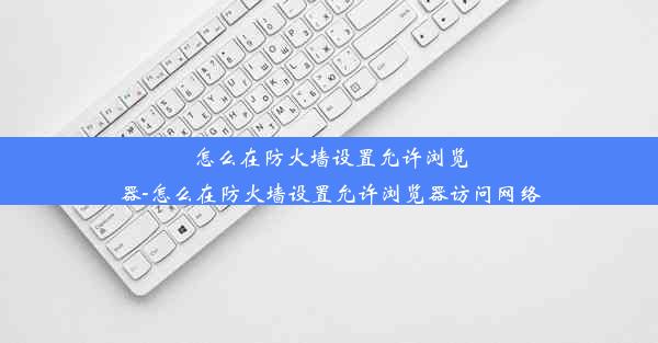 怎么在防火墙设置允许浏览器-怎么在防火墙设置允许浏览器访问网络