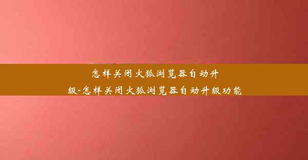 怎样关闭火狐浏览器自动升级-怎样关闭火狐浏览器自动升级功能