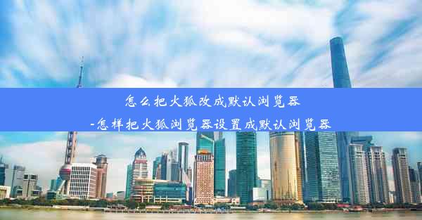 怎么把火狐改成默认浏览器-怎样把火狐浏览器设置成默认浏览器