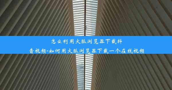 怎么利用火狐浏览器下载抖音视频-如何用火狐浏览器下载一个在线视频