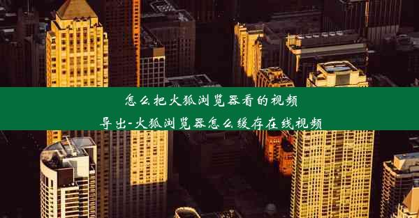 怎么把火狐浏览器看的视频导出-火狐浏览器怎么缓存在线视频