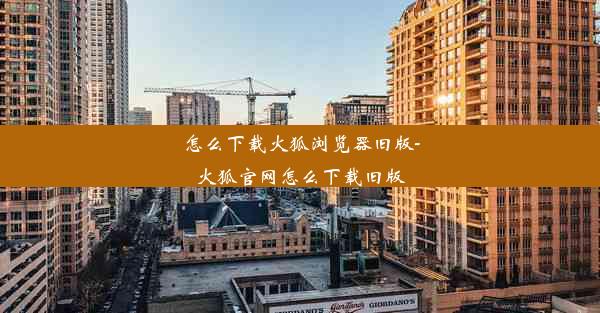 怎么下载火狐浏览器旧版-火狐官网怎么下载旧版