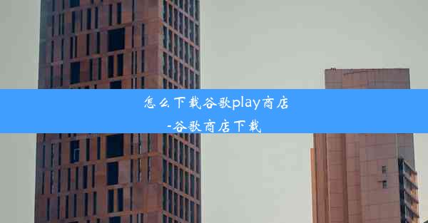 怎么下载谷歌play商店-谷歌商店下载