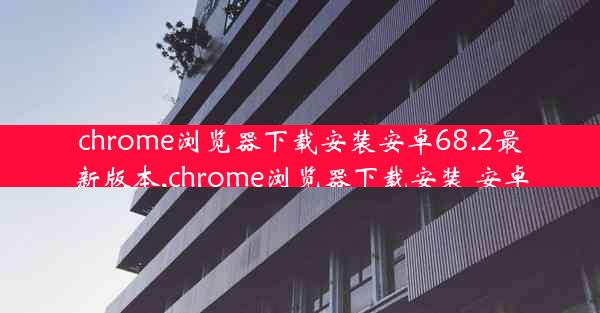 chrome浏览器下载安装安卓68.2最新版本,chrome浏览器下载安装 安卓