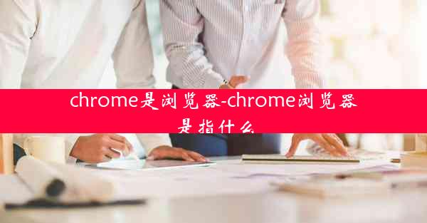 chrome是浏览器-chrome浏览器是指什么