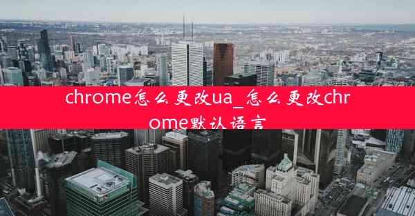 chrome怎么更改ua_怎么更改chrome默认语言