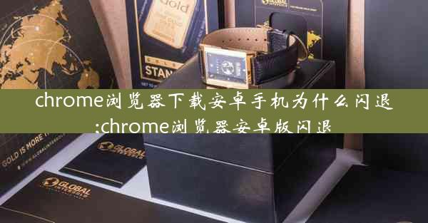 chrome浏览器下载安卓手机为什么闪退;chrome浏览器安卓版闪退