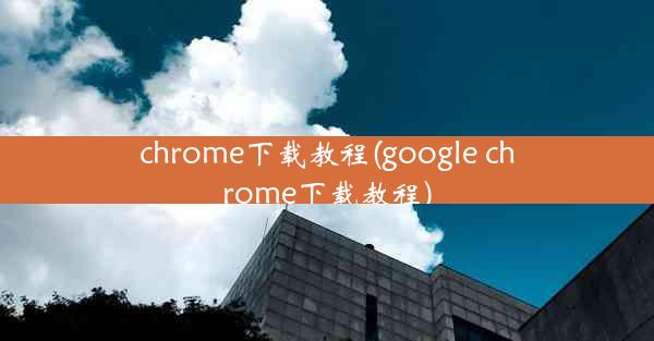 chrome下载教程(google chrome下载教程)