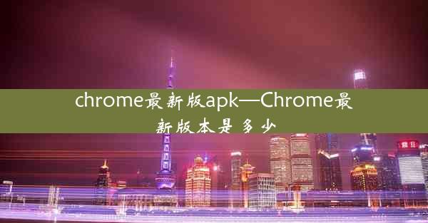 chrome最新版apk—Chrome最新版本是多少