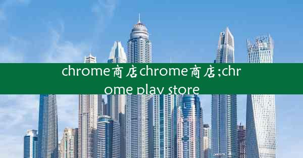 chrome商店chrome商店;chrome play store